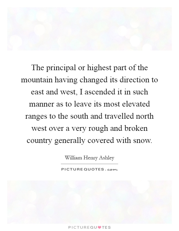 The principal or highest part of the mountain having changed its direction to east and west, I ascended it in such manner as to leave its most elevated ranges to the south and travelled north west over a very rough and broken country generally covered with snow Picture Quote #1