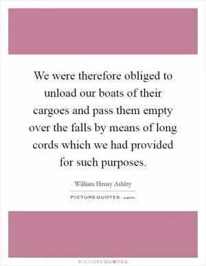 We were therefore obliged to unload our boats of their cargoes and pass them empty over the falls by means of long cords which we had provided for such purposes Picture Quote #1