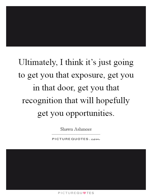 Ultimately, I think it's just going to get you that exposure, get you in that door, get you that recognition that will hopefully get you opportunities Picture Quote #1
