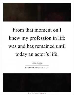 From that moment on I knew my profession in life was and has remained until today an actor’s life Picture Quote #1