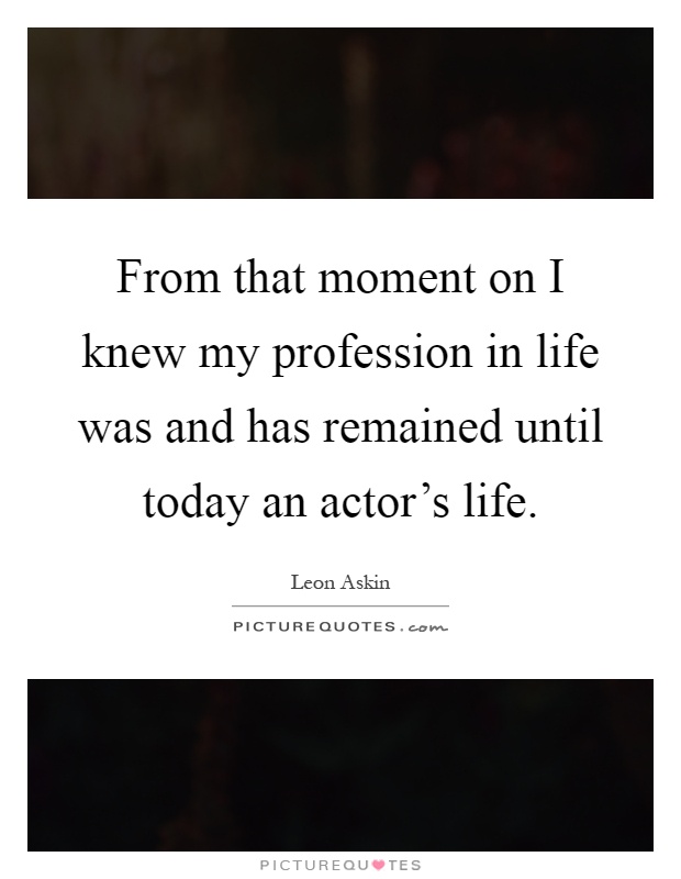 From that moment on I knew my profession in life was and has remained until today an actor's life Picture Quote #1