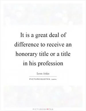 It is a great deal of difference to receive an honorary title or a title in his profession Picture Quote #1