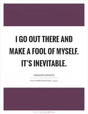 I go out there and make a fool of myself. It’s inevitable Picture Quote #1