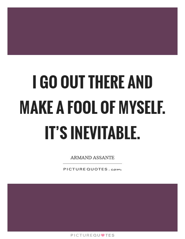 I go out there and make a fool of myself. It's inevitable Picture Quote #1