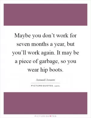Maybe you don’t work for seven months a year, but you’ll work again. It may be a piece of garbage, so you wear hip boots Picture Quote #1