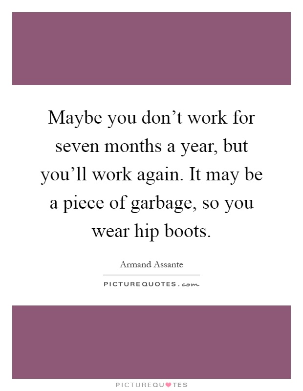 Maybe you don't work for seven months a year, but you'll work again. It may be a piece of garbage, so you wear hip boots Picture Quote #1