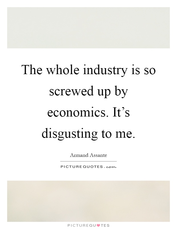 The whole industry is so screwed up by economics. It's disgusting to me Picture Quote #1