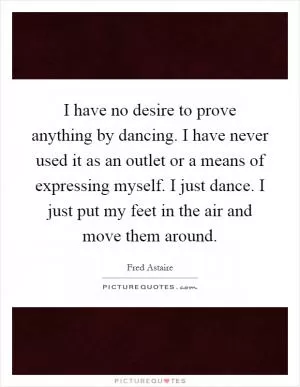I have no desire to prove anything by dancing. I have never used it as an outlet or a means of expressing myself. I just dance. I just put my feet in the air and move them around Picture Quote #1