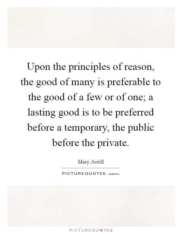 Upon the principles of reason, the good of many is preferable to the good of a few or of one; a lasting good is to be preferred before a temporary, the public before the private Picture Quote #1