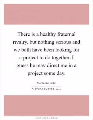 There is a healthy fraternal rivalry, but nothing serious and we both have been looking for a project to do together. I guess he may direct me in a project some day Picture Quote #1