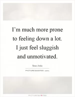 I’m much more prone to feeling down a lot. I just feel sluggish and unmotivated Picture Quote #1