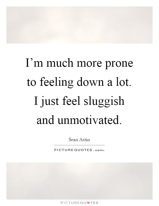 I'm much more prone to feeling down a lot. I just feel sluggish and unmotivated Picture Quote #1