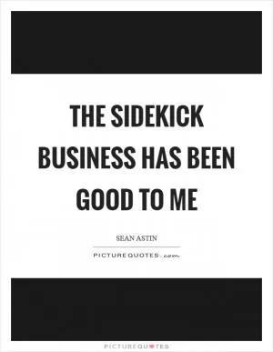 The sidekick business has been good to me Picture Quote #1