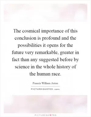 The cosmical importance of this conclusion is profound and the possibilities it opens for the future very remarkable, greater in fact than any suggested before by science in the whole history of the human race Picture Quote #1