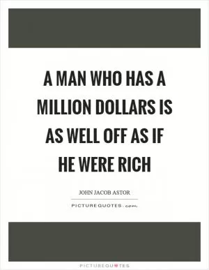 A man who has a million dollars is as well off as if he were rich Picture Quote #1