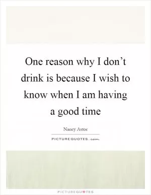 One reason why I don’t drink is because I wish to know when I am having a good time Picture Quote #1