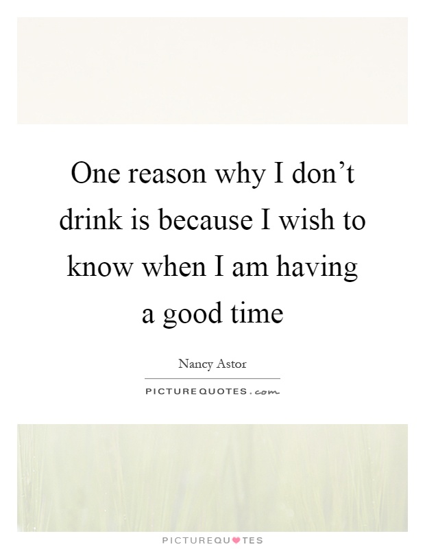 One reason why I don't drink is because I wish to know when I am having a good time Picture Quote #1