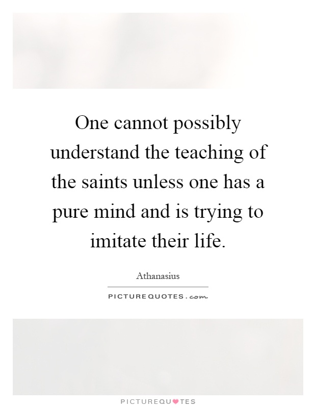 One cannot possibly understand the teaching of the saints unless one has a pure mind and is trying to imitate their life Picture Quote #1