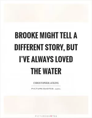 Brooke might tell a different story, but I’ve always loved the water Picture Quote #1