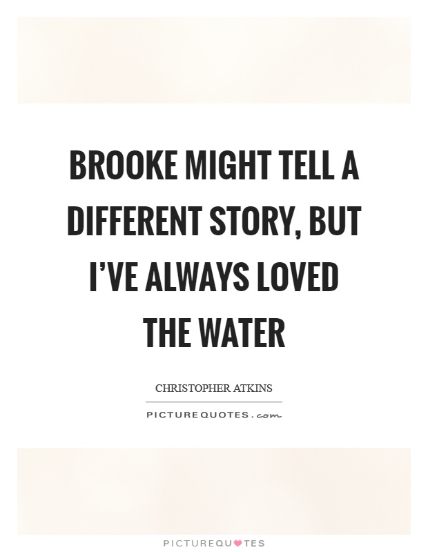 Brooke might tell a different story, but I've always loved the water Picture Quote #1