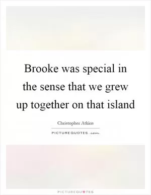 Brooke was special in the sense that we grew up together on that island Picture Quote #1