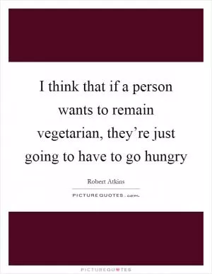 I think that if a person wants to remain vegetarian, they’re just going to have to go hungry Picture Quote #1
