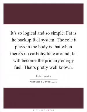 It’s so logical and so simple. Fat is the backup fuel system. The role it plays in the body is that when there’s no carbohydrate around, fat will become the primary energy fuel. That’s pretty well known Picture Quote #1