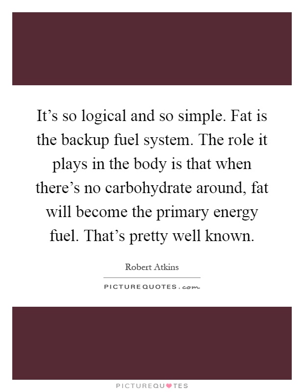 It's so logical and so simple. Fat is the backup fuel system. The role it plays in the body is that when there's no carbohydrate around, fat will become the primary energy fuel. That's pretty well known Picture Quote #1