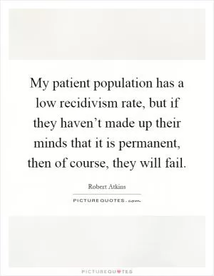 My patient population has a low recidivism rate, but if they haven’t made up their minds that it is permanent, then of course, they will fail Picture Quote #1
