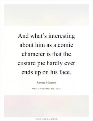 And what’s interesting about him as a comic character is that the custard pie hardly ever ends up on his face Picture Quote #1