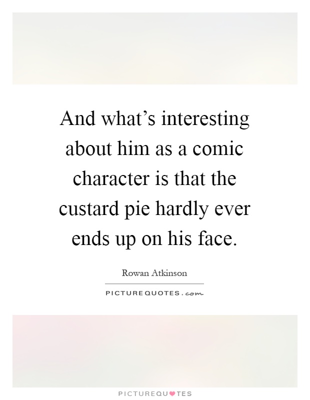 And what's interesting about him as a comic character is that the custard pie hardly ever ends up on his face Picture Quote #1