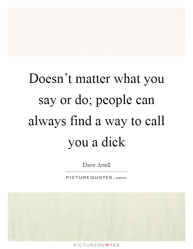 Doesn't matter what you say or do; people can always find a way to call you a dick Picture Quote #1
