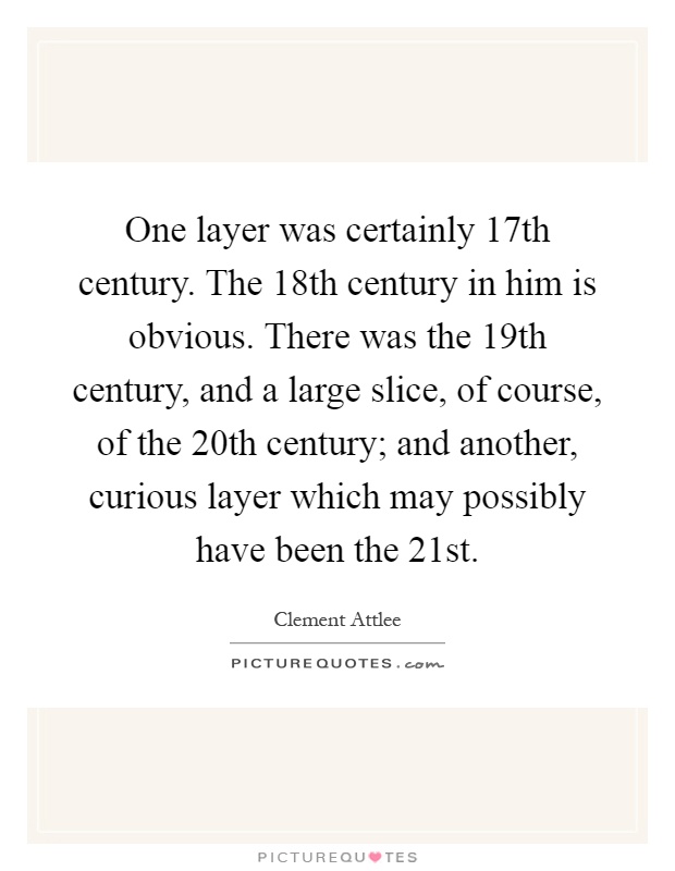 One layer was certainly 17th century. The 18th century in him is obvious. There was the 19th century, and a large slice, of course, of the 20th century; and another, curious layer which may possibly have been the 21st Picture Quote #1