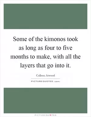 Some of the kimonos took as long as four to five months to make, with all the layers that go into it Picture Quote #1