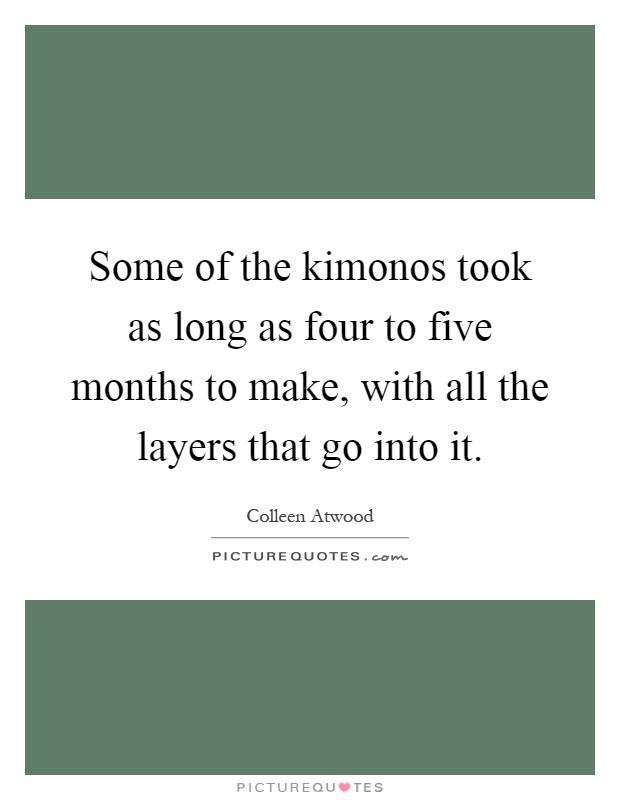 Some of the kimonos took as long as four to five months to make, with all the layers that go into it Picture Quote #1