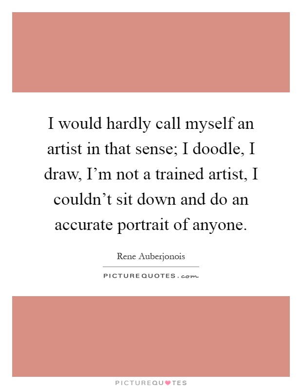 I would hardly call myself an artist in that sense; I doodle, I draw, I'm not a trained artist, I couldn't sit down and do an accurate portrait of anyone Picture Quote #1