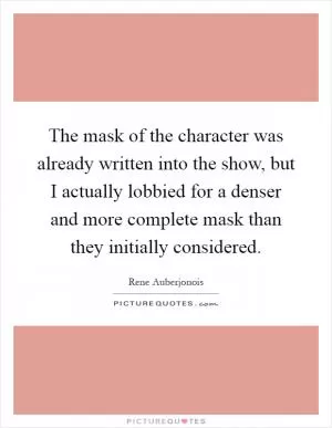 The mask of the character was already written into the show, but I actually lobbied for a denser and more complete mask than they initially considered Picture Quote #1