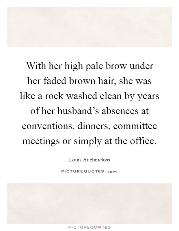 With her high pale brow under her faded brown hair, she was like a rock washed clean by years of her husband's absences at conventions, dinners, committee meetings or simply at the office Picture Quote #1