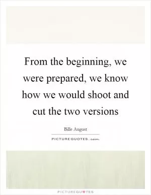 From the beginning, we were prepared, we know how we would shoot and cut the two versions Picture Quote #1