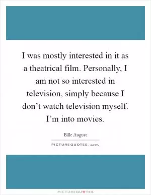 I was mostly interested in it as a theatrical film. Personally, I am not so interested in television, simply because I don’t watch television myself. I’m into movies Picture Quote #1
