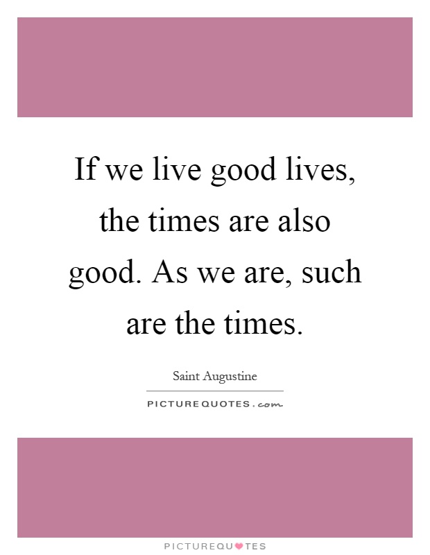 If we live good lives, the times are also good. As we are, such are the times Picture Quote #1