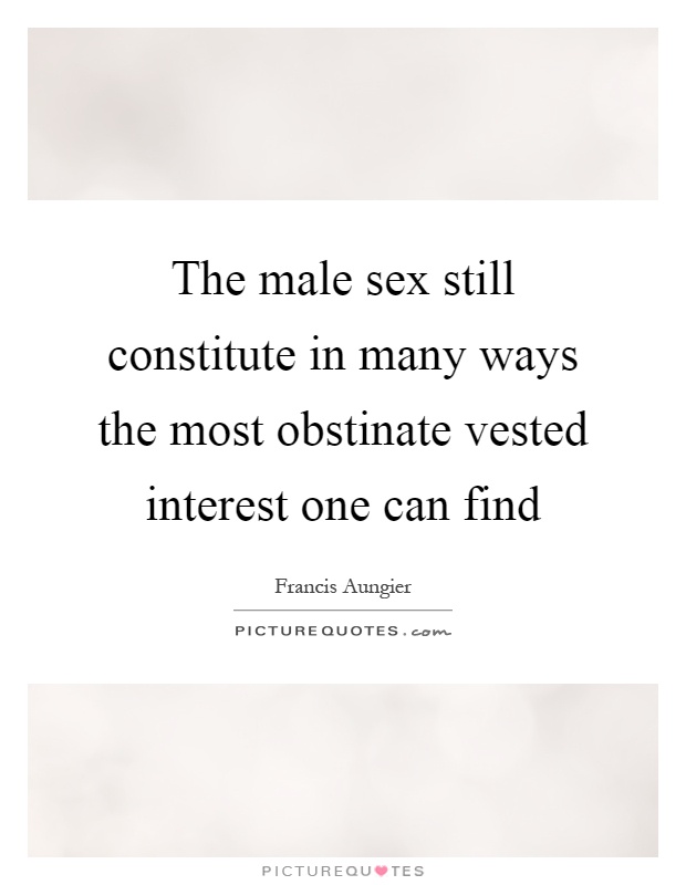 The male sex still constitute in many ways the most obstinate vested interest one can find Picture Quote #1