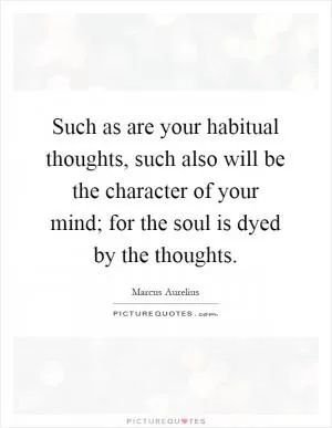 Such as are your habitual thoughts, such also will be the character of your mind; for the soul is dyed by the thoughts Picture Quote #1