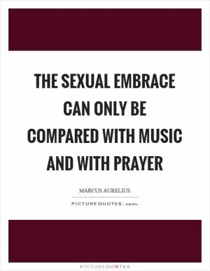 The sexual embrace can only be compared with music and with prayer Picture Quote #1