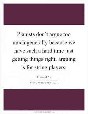 Pianists don’t argue too much generally because we have such a hard time just getting things right; arguing is for string players Picture Quote #1