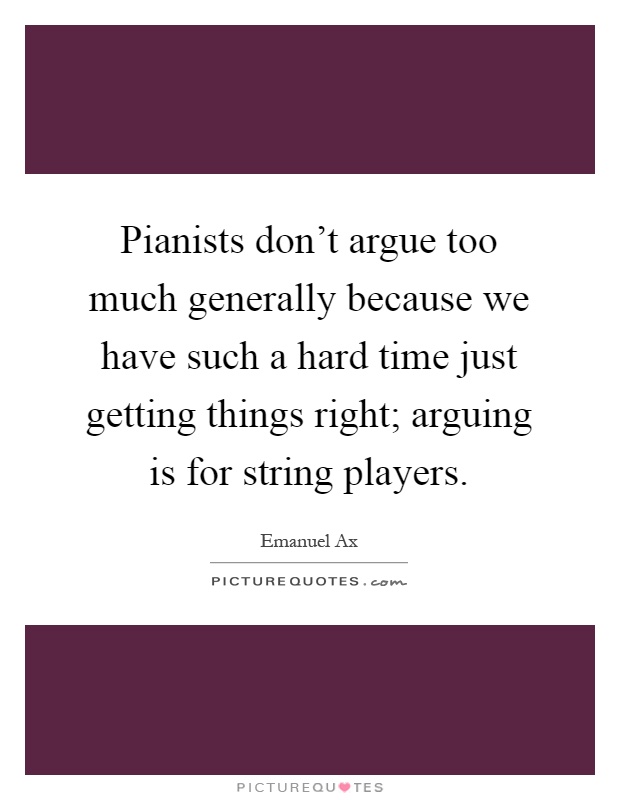 Pianists don't argue too much generally because we have such a hard time just getting things right; arguing is for string players Picture Quote #1
