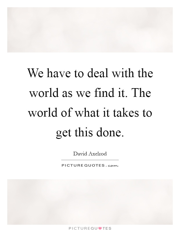 We have to deal with the world as we find it. The world of what ...