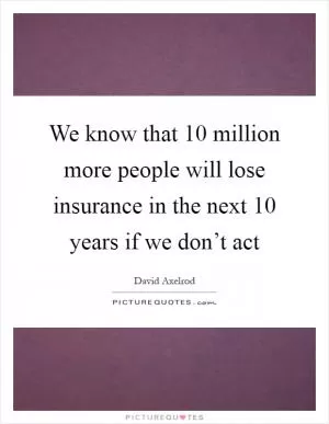 We know that 10 million more people will lose insurance in the next 10 years if we don’t act Picture Quote #1