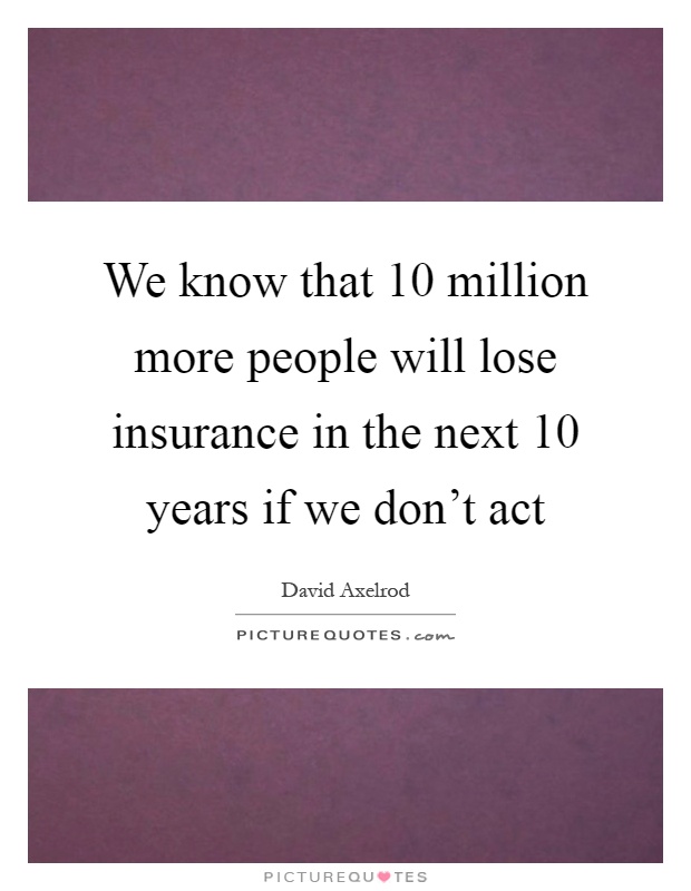 We know that 10 million more people will lose insurance in the next 10 years if we don't act Picture Quote #1