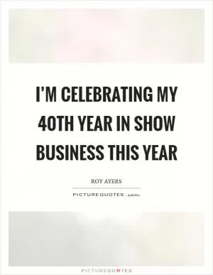 I’m celebrating my 40th year in show business this year Picture Quote #1